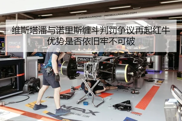 维斯塔潘与诺里斯缠斗判罚争议再起红牛优势是否依旧牢不可破
